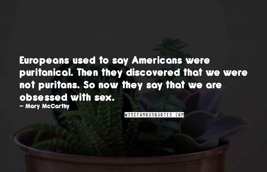 Mary McCarthy Quotes: Europeans used to say Americans were puritanical. Then they discovered that we were not puritans. So now they say that we are obsessed with sex.