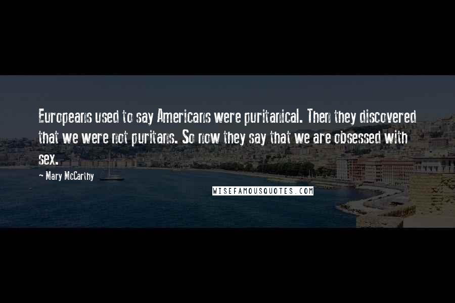 Mary McCarthy Quotes: Europeans used to say Americans were puritanical. Then they discovered that we were not puritans. So now they say that we are obsessed with sex.