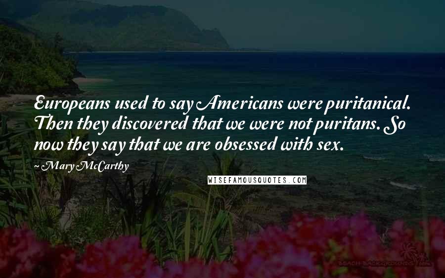 Mary McCarthy Quotes: Europeans used to say Americans were puritanical. Then they discovered that we were not puritans. So now they say that we are obsessed with sex.