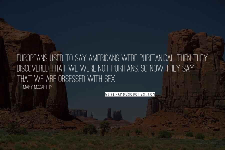 Mary McCarthy Quotes: Europeans used to say Americans were puritanical. Then they discovered that we were not puritans. So now they say that we are obsessed with sex.