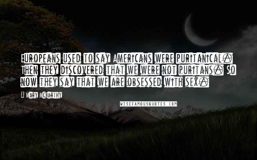 Mary McCarthy Quotes: Europeans used to say Americans were puritanical. Then they discovered that we were not puritans. So now they say that we are obsessed with sex.