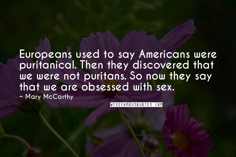 Mary McCarthy Quotes: Europeans used to say Americans were puritanical. Then they discovered that we were not puritans. So now they say that we are obsessed with sex.
