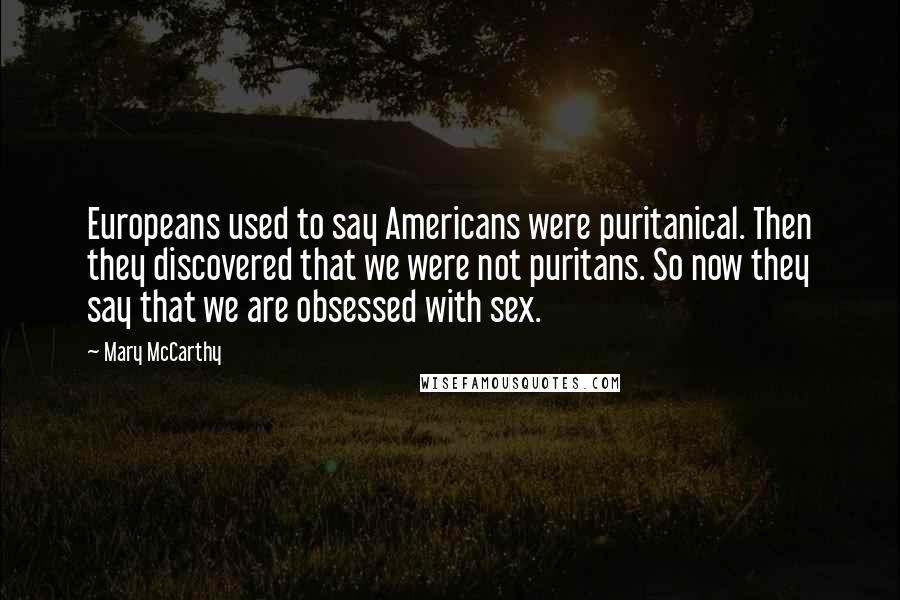 Mary McCarthy Quotes: Europeans used to say Americans were puritanical. Then they discovered that we were not puritans. So now they say that we are obsessed with sex.