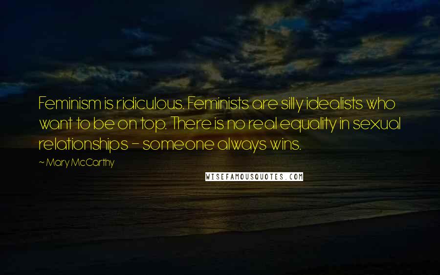 Mary McCarthy Quotes: Feminism is ridiculous. Feminists are silly idealists who want to be on top. There is no real equality in sexual relationships - someone always wins.