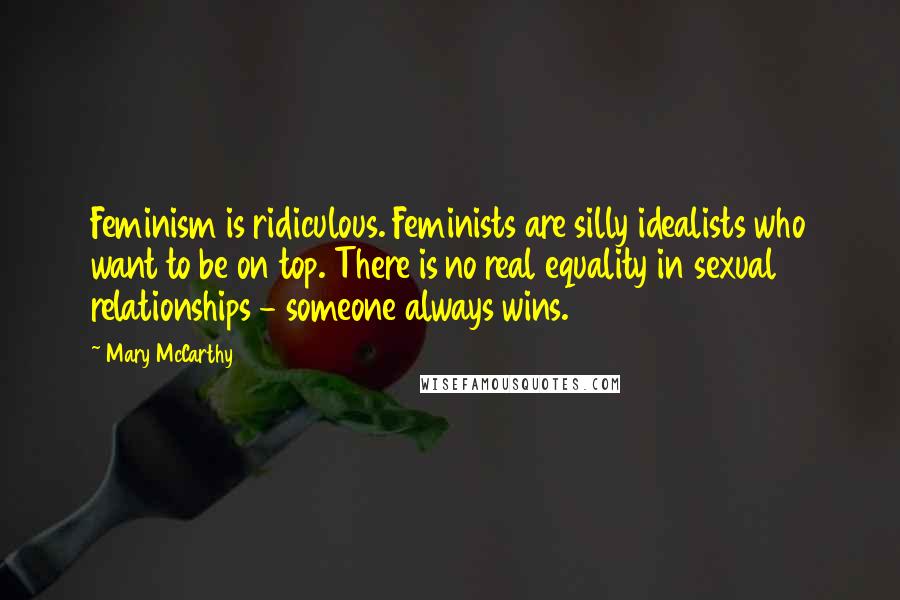 Mary McCarthy Quotes: Feminism is ridiculous. Feminists are silly idealists who want to be on top. There is no real equality in sexual relationships - someone always wins.