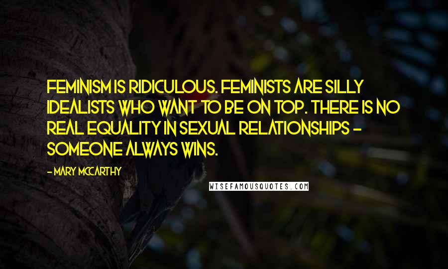 Mary McCarthy Quotes: Feminism is ridiculous. Feminists are silly idealists who want to be on top. There is no real equality in sexual relationships - someone always wins.