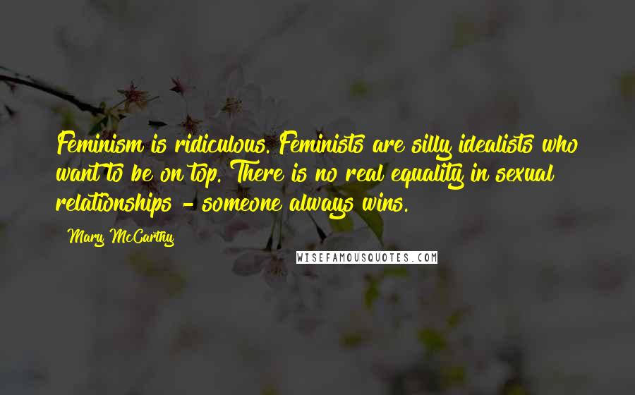 Mary McCarthy Quotes: Feminism is ridiculous. Feminists are silly idealists who want to be on top. There is no real equality in sexual relationships - someone always wins.