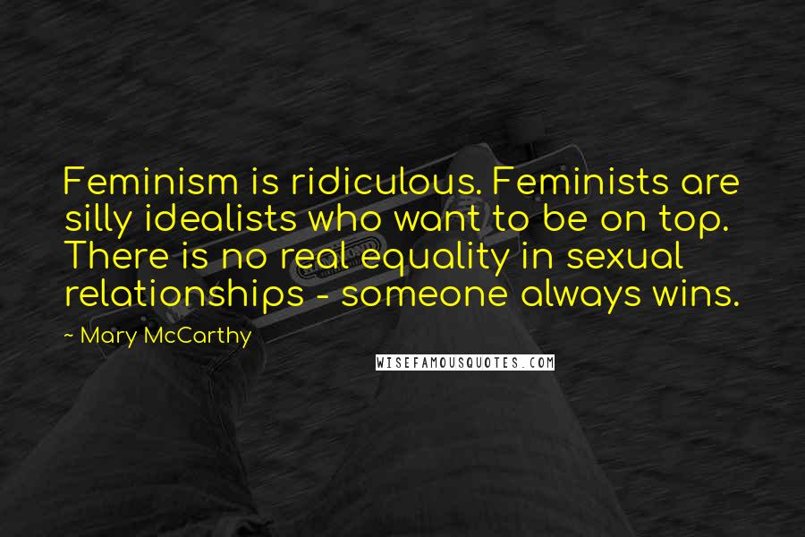 Mary McCarthy Quotes: Feminism is ridiculous. Feminists are silly idealists who want to be on top. There is no real equality in sexual relationships - someone always wins.