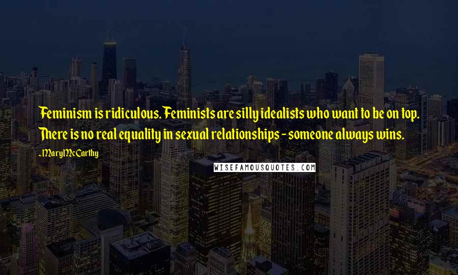 Mary McCarthy Quotes: Feminism is ridiculous. Feminists are silly idealists who want to be on top. There is no real equality in sexual relationships - someone always wins.