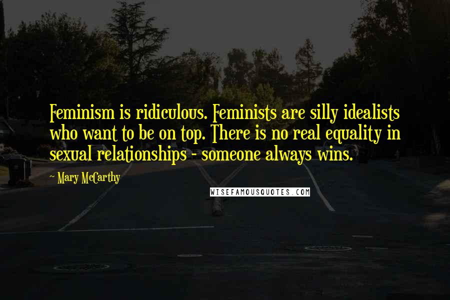 Mary McCarthy Quotes: Feminism is ridiculous. Feminists are silly idealists who want to be on top. There is no real equality in sexual relationships - someone always wins.