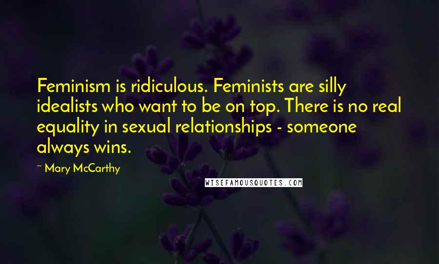 Mary McCarthy Quotes: Feminism is ridiculous. Feminists are silly idealists who want to be on top. There is no real equality in sexual relationships - someone always wins.