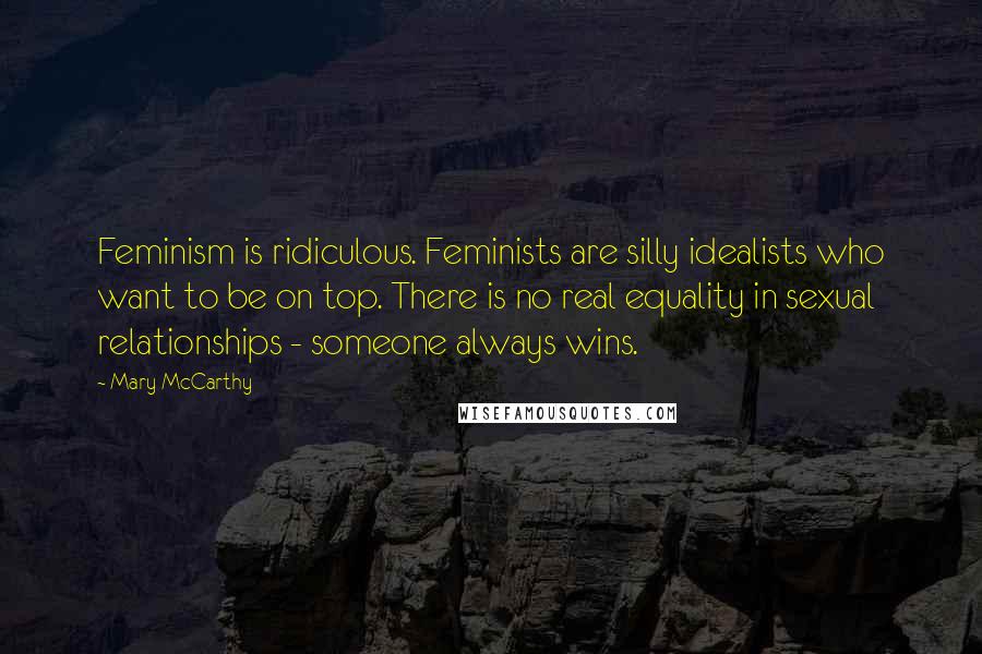 Mary McCarthy Quotes: Feminism is ridiculous. Feminists are silly idealists who want to be on top. There is no real equality in sexual relationships - someone always wins.