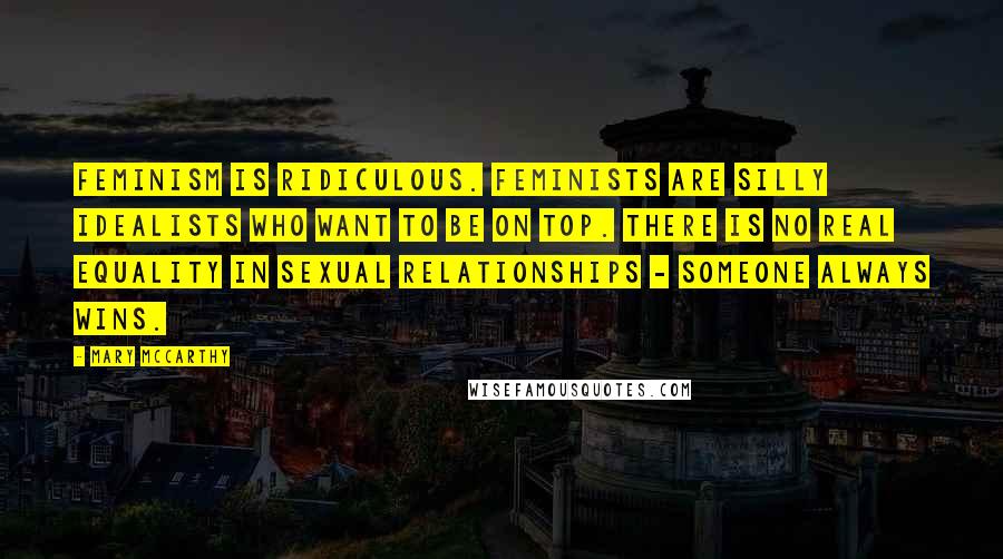 Mary McCarthy Quotes: Feminism is ridiculous. Feminists are silly idealists who want to be on top. There is no real equality in sexual relationships - someone always wins.