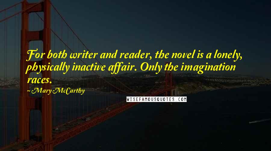 Mary McCarthy Quotes: For both writer and reader, the novel is a lonely, physically inactive affair. Only the imagination races.