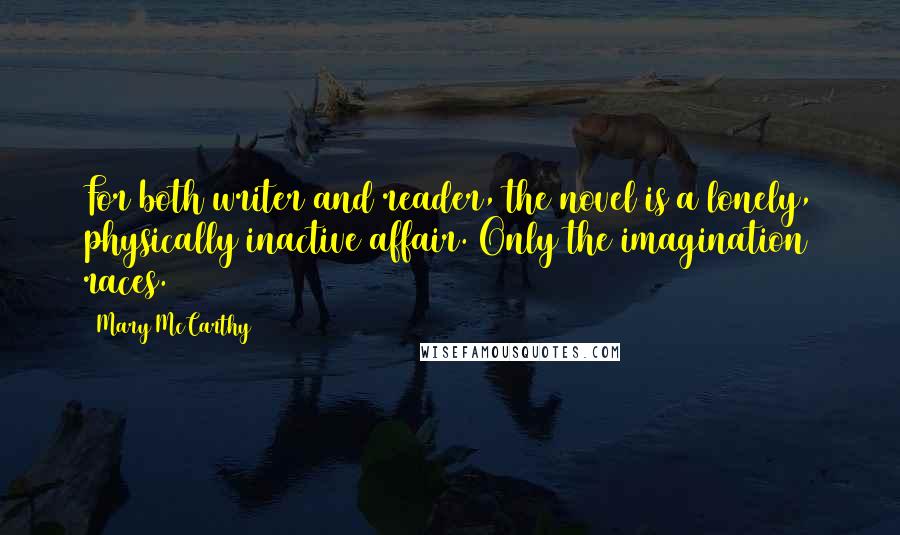 Mary McCarthy Quotes: For both writer and reader, the novel is a lonely, physically inactive affair. Only the imagination races.