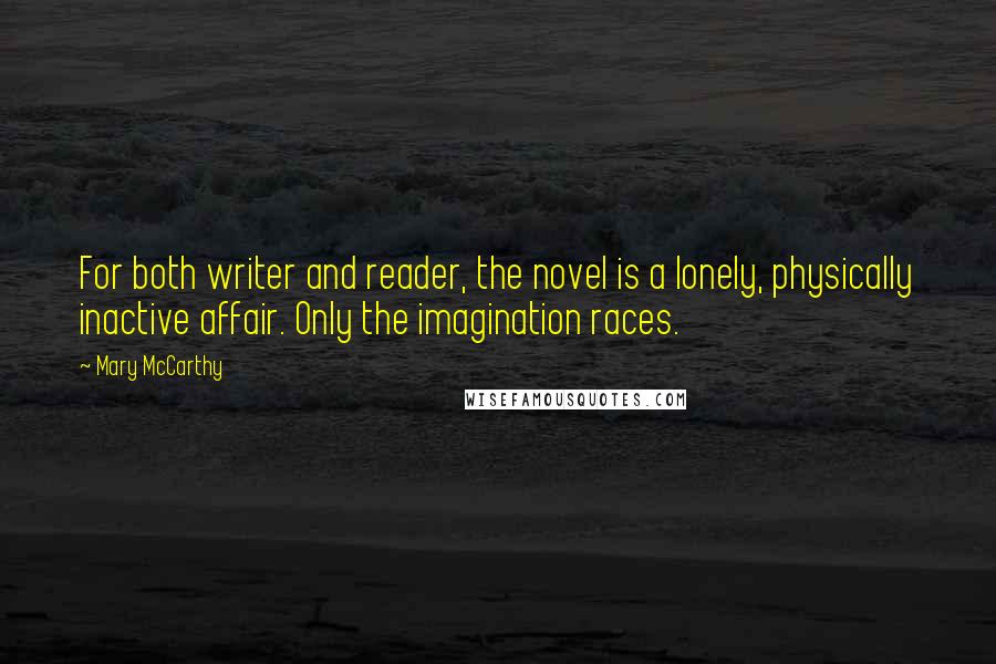 Mary McCarthy Quotes: For both writer and reader, the novel is a lonely, physically inactive affair. Only the imagination races.