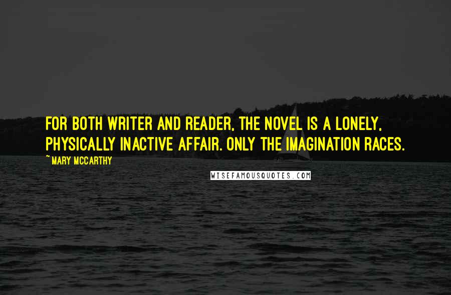 Mary McCarthy Quotes: For both writer and reader, the novel is a lonely, physically inactive affair. Only the imagination races.