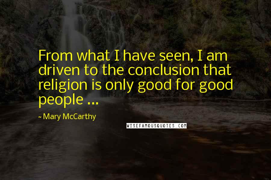 Mary McCarthy Quotes: From what I have seen, I am driven to the conclusion that religion is only good for good people ...