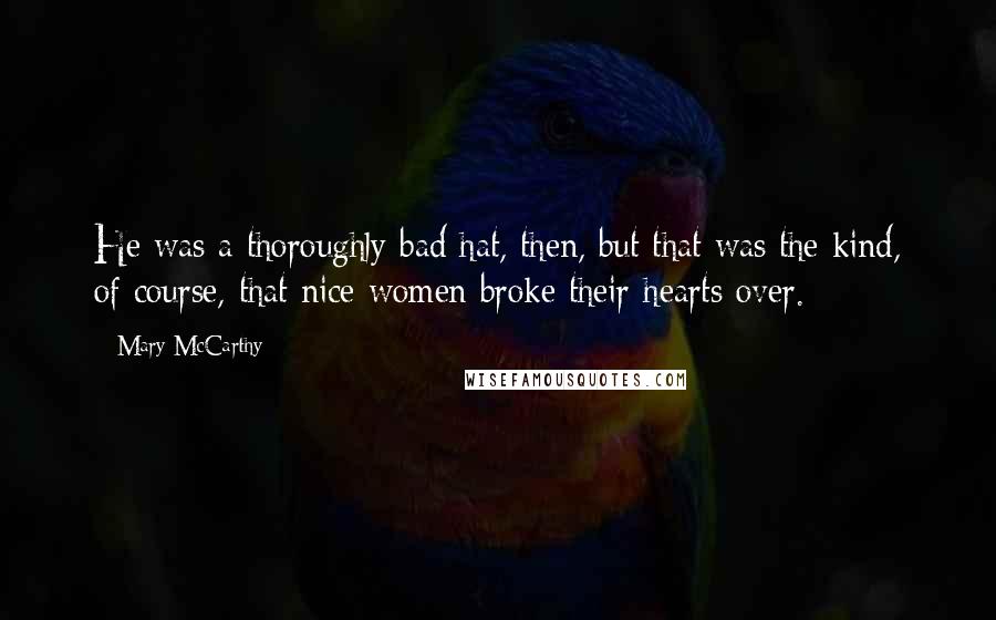 Mary McCarthy Quotes: He was a thoroughly bad hat, then, but that was the kind, of course, that nice women broke their hearts over.