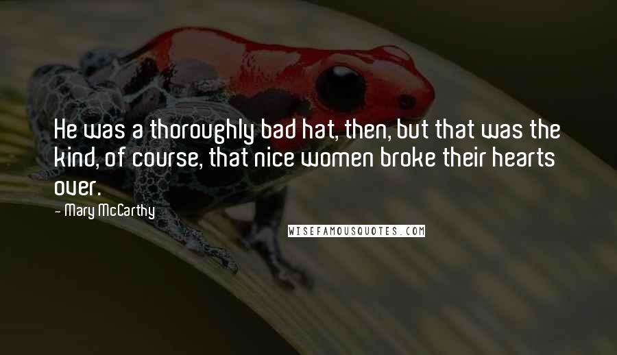 Mary McCarthy Quotes: He was a thoroughly bad hat, then, but that was the kind, of course, that nice women broke their hearts over.