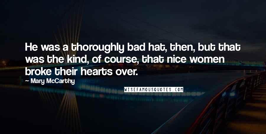 Mary McCarthy Quotes: He was a thoroughly bad hat, then, but that was the kind, of course, that nice women broke their hearts over.