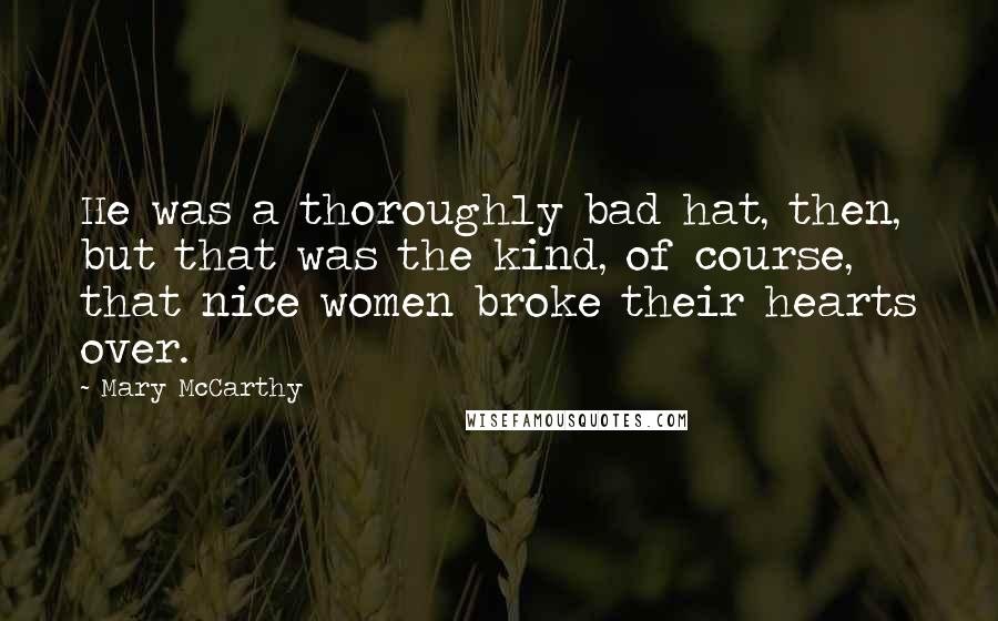 Mary McCarthy Quotes: He was a thoroughly bad hat, then, but that was the kind, of course, that nice women broke their hearts over.