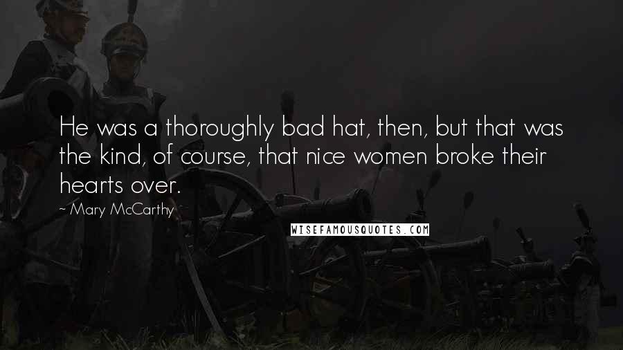 Mary McCarthy Quotes: He was a thoroughly bad hat, then, but that was the kind, of course, that nice women broke their hearts over.