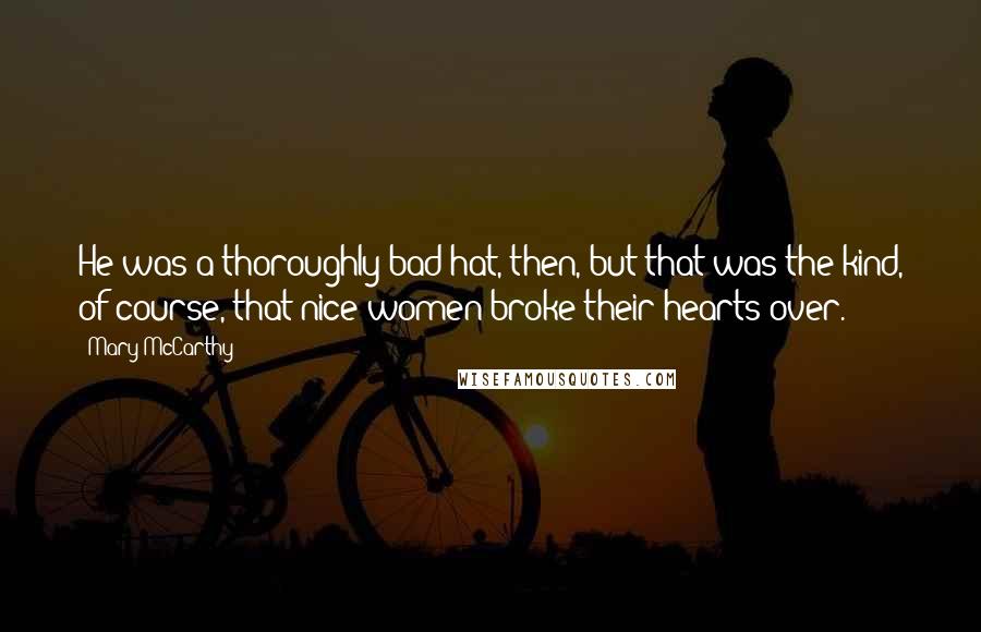 Mary McCarthy Quotes: He was a thoroughly bad hat, then, but that was the kind, of course, that nice women broke their hearts over.