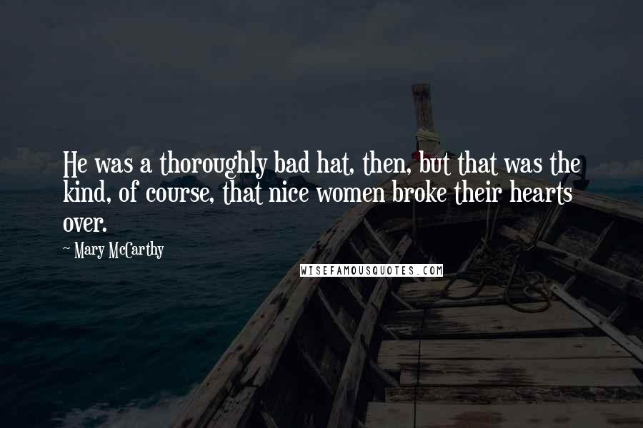 Mary McCarthy Quotes: He was a thoroughly bad hat, then, but that was the kind, of course, that nice women broke their hearts over.