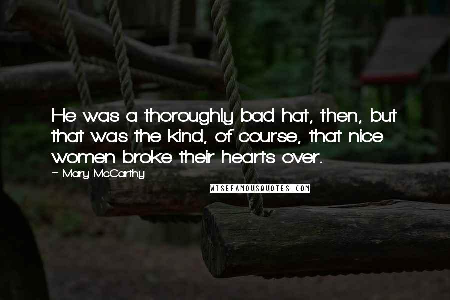 Mary McCarthy Quotes: He was a thoroughly bad hat, then, but that was the kind, of course, that nice women broke their hearts over.