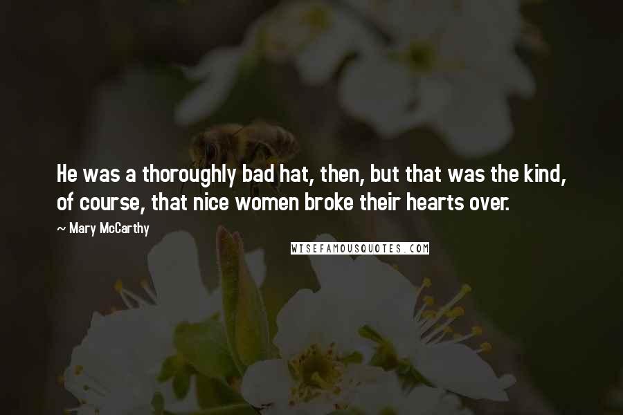 Mary McCarthy Quotes: He was a thoroughly bad hat, then, but that was the kind, of course, that nice women broke their hearts over.