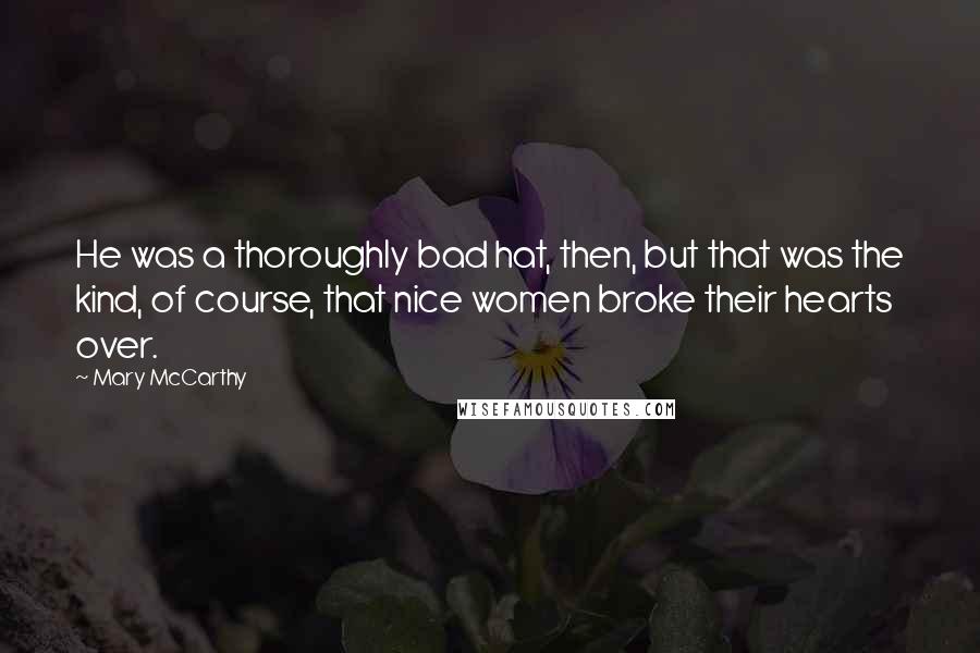 Mary McCarthy Quotes: He was a thoroughly bad hat, then, but that was the kind, of course, that nice women broke their hearts over.