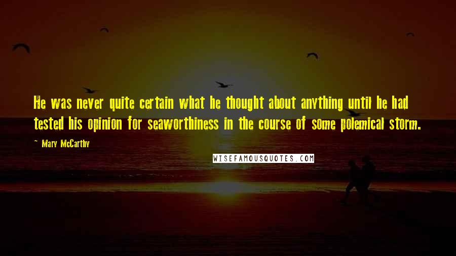 Mary McCarthy Quotes: He was never quite certain what he thought about anything until he had tested his opinion for seaworthiness in the course of some polemical storm.