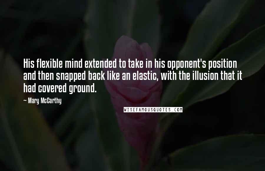 Mary McCarthy Quotes: His flexible mind extended to take in his opponent's position and then snapped back like an elastic, with the illusion that it had covered ground.