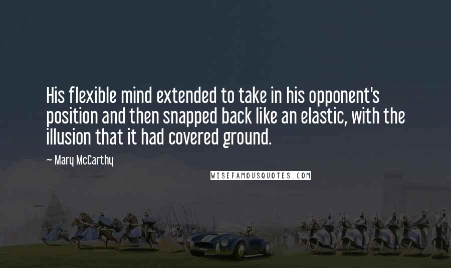 Mary McCarthy Quotes: His flexible mind extended to take in his opponent's position and then snapped back like an elastic, with the illusion that it had covered ground.