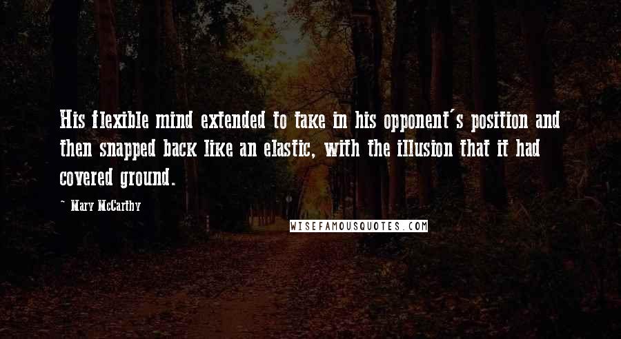 Mary McCarthy Quotes: His flexible mind extended to take in his opponent's position and then snapped back like an elastic, with the illusion that it had covered ground.