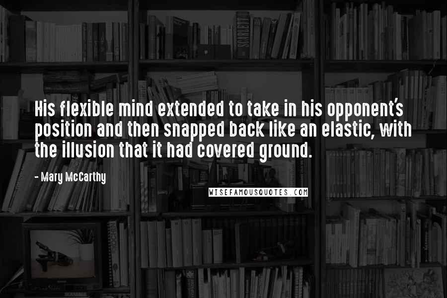 Mary McCarthy Quotes: His flexible mind extended to take in his opponent's position and then snapped back like an elastic, with the illusion that it had covered ground.