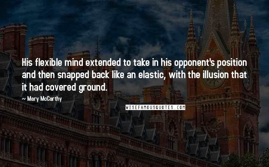 Mary McCarthy Quotes: His flexible mind extended to take in his opponent's position and then snapped back like an elastic, with the illusion that it had covered ground.