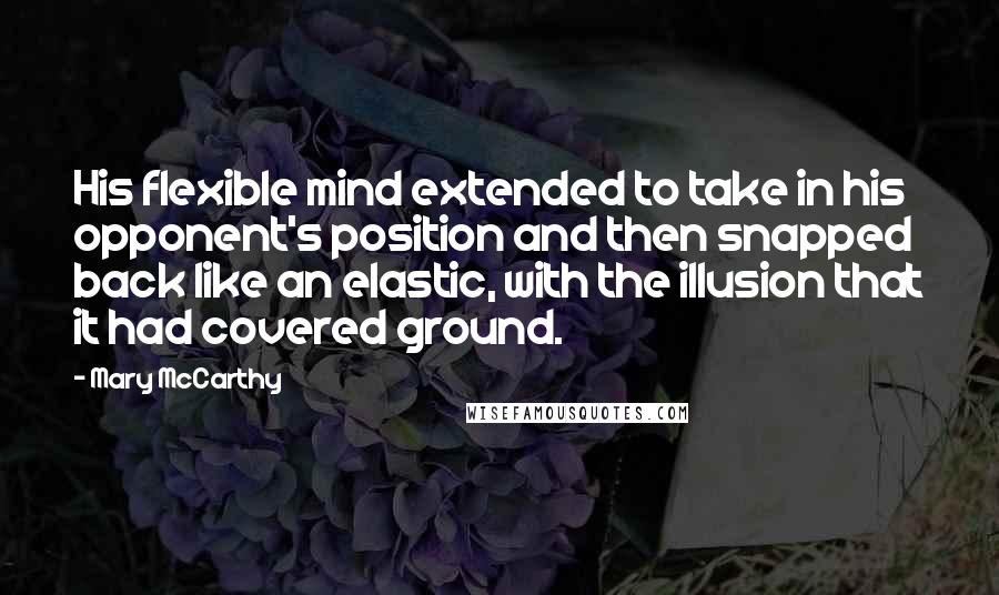 Mary McCarthy Quotes: His flexible mind extended to take in his opponent's position and then snapped back like an elastic, with the illusion that it had covered ground.