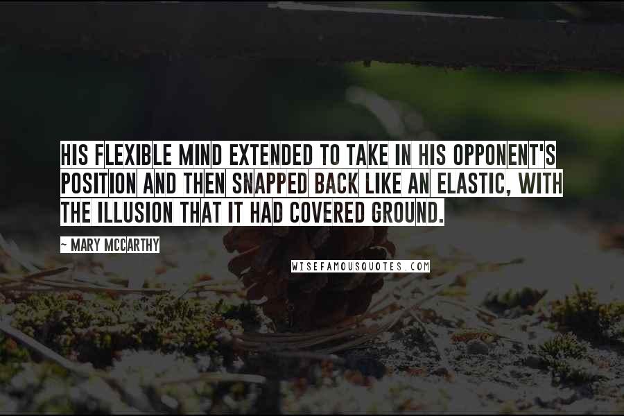 Mary McCarthy Quotes: His flexible mind extended to take in his opponent's position and then snapped back like an elastic, with the illusion that it had covered ground.