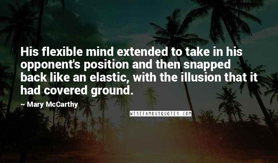 Mary McCarthy Quotes: His flexible mind extended to take in his opponent's position and then snapped back like an elastic, with the illusion that it had covered ground.