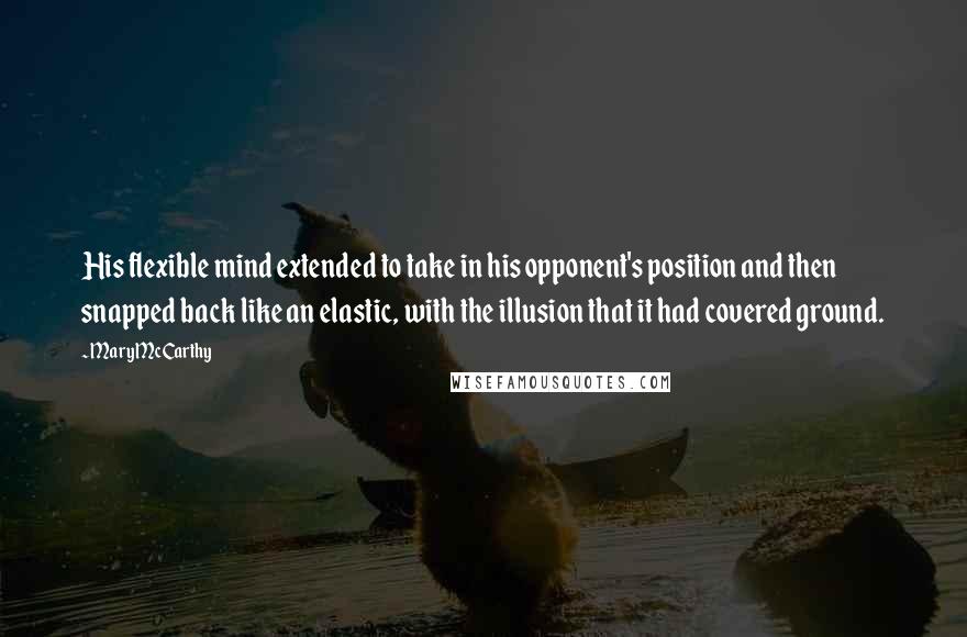 Mary McCarthy Quotes: His flexible mind extended to take in his opponent's position and then snapped back like an elastic, with the illusion that it had covered ground.