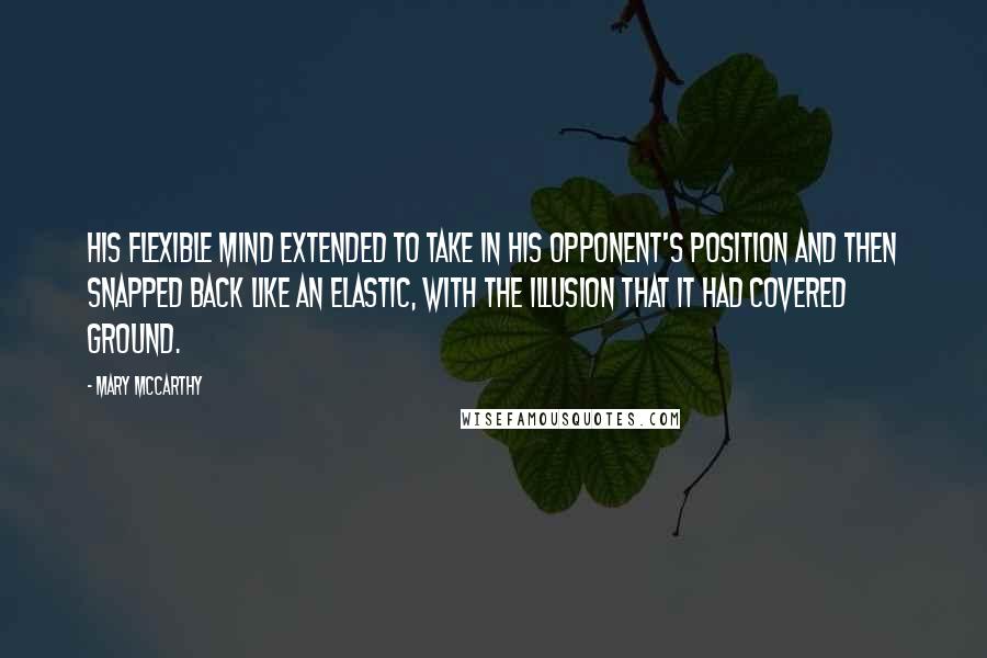 Mary McCarthy Quotes: His flexible mind extended to take in his opponent's position and then snapped back like an elastic, with the illusion that it had covered ground.