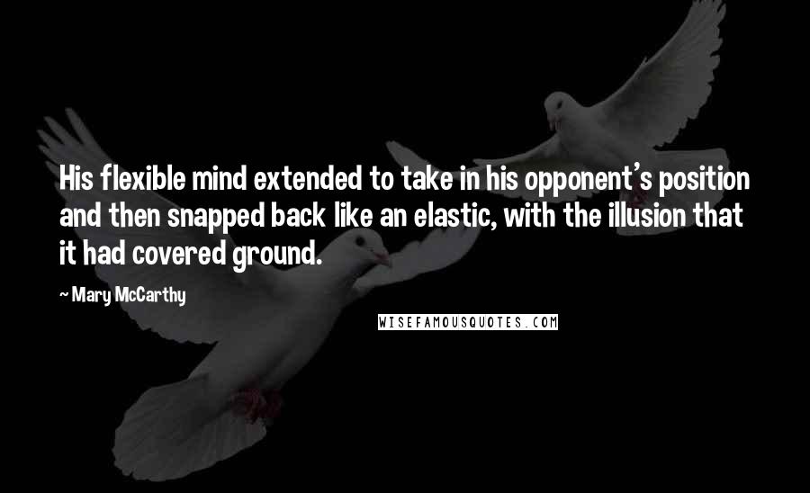 Mary McCarthy Quotes: His flexible mind extended to take in his opponent's position and then snapped back like an elastic, with the illusion that it had covered ground.