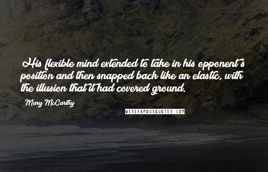 Mary McCarthy Quotes: His flexible mind extended to take in his opponent's position and then snapped back like an elastic, with the illusion that it had covered ground.