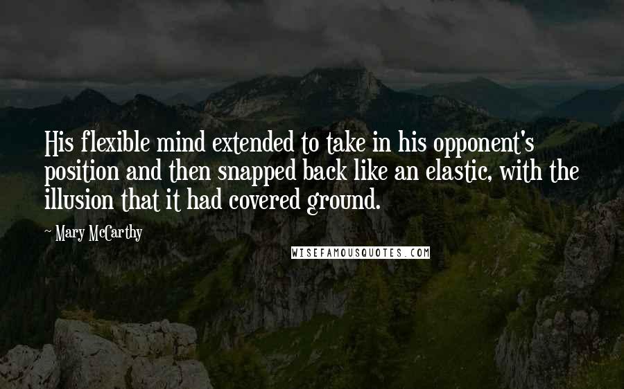 Mary McCarthy Quotes: His flexible mind extended to take in his opponent's position and then snapped back like an elastic, with the illusion that it had covered ground.