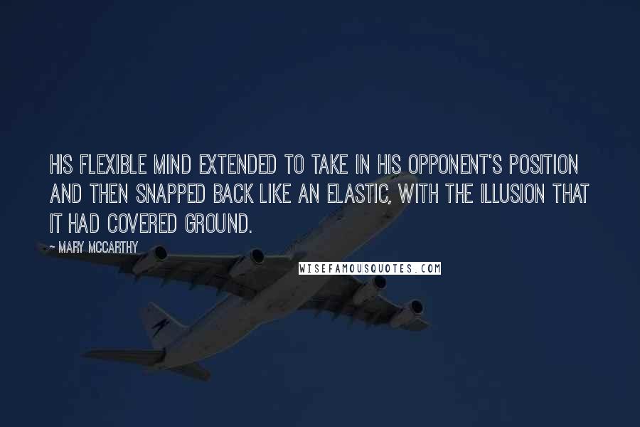 Mary McCarthy Quotes: His flexible mind extended to take in his opponent's position and then snapped back like an elastic, with the illusion that it had covered ground.