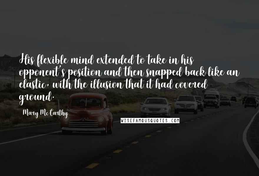 Mary McCarthy Quotes: His flexible mind extended to take in his opponent's position and then snapped back like an elastic, with the illusion that it had covered ground.