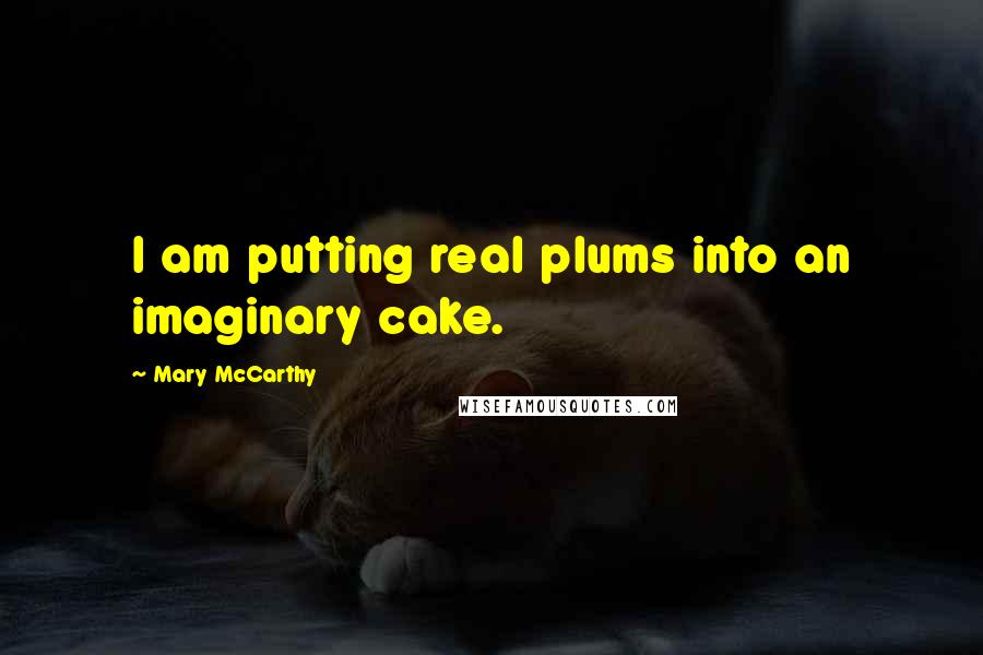 Mary McCarthy Quotes: I am putting real plums into an imaginary cake.