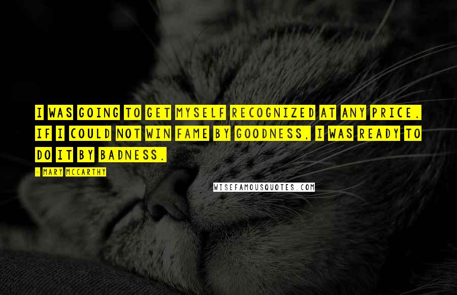 Mary McCarthy Quotes: I was going to get myself recognized at any price. If I could not win fame by goodness, I was ready to do it by badness.